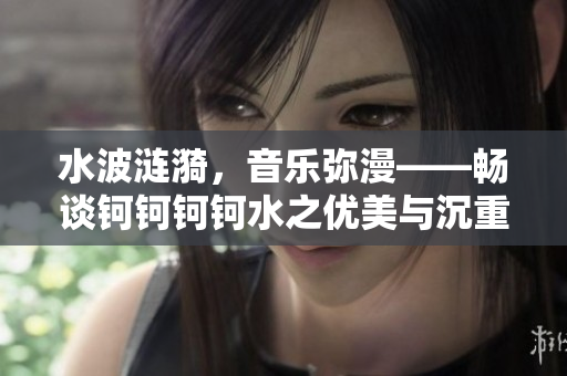 水波涟漪，音乐弥漫——畅谈钶钶钶钶水之优美与沉重