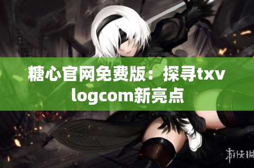 糖心官网免费版：探寻txvlogcom新亮点