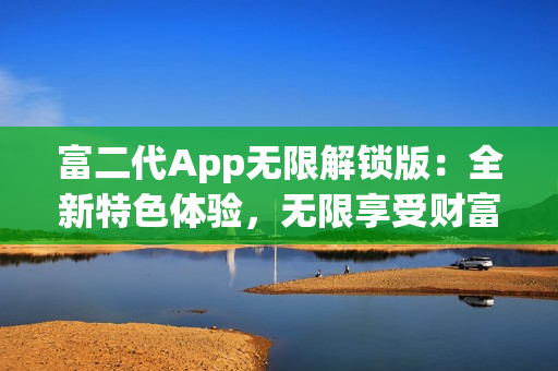 富二代App无限解锁版：全新特色体验，无限享受财富生活的乐趣