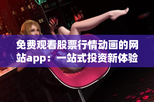 免费观看股票行情动画的网站app：一站式投资新体验!