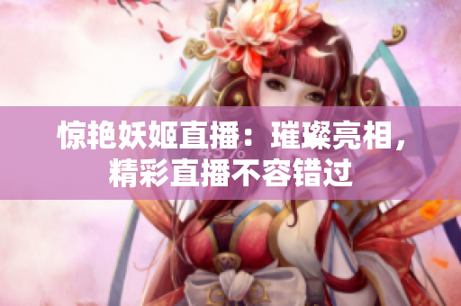 惊艳妖姬直播：璀璨亮相，精彩直播不容错过