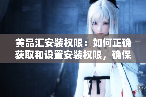 黄品汇安装权限：如何正确获取和设置安装权限，确保应用程序可顺利安装
