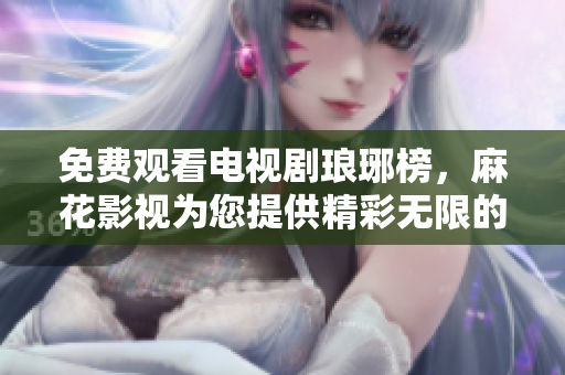 免费观看电视剧琅琊榜，麻花影视为您提供精彩无限的观影体验