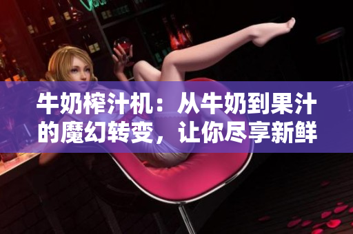 牛奶榨汁机：从牛奶到果汁的魔幻转变，让你尽享新鲜口感