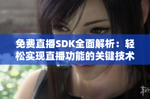 免费直播SDK全面解析：轻松实现直播功能的关键技术分享