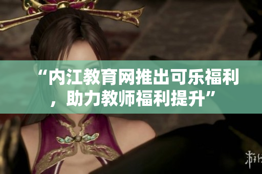 “内江教育网推出可乐福利，助力教师福利提升”