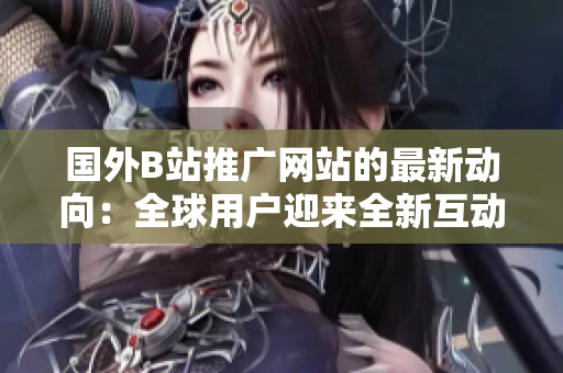 国外B站推广网站的最新动向：全球用户迎来全新互动体验