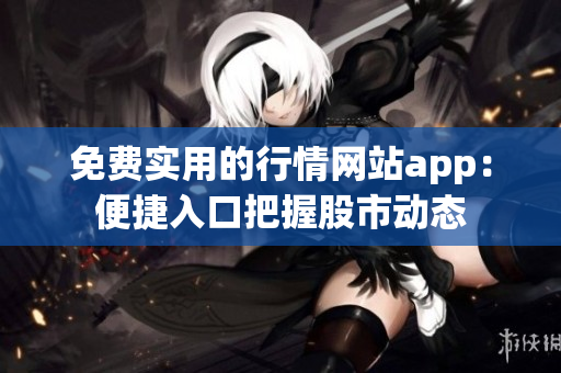 免费实用的行情网站app：便捷入口把握股市动态
