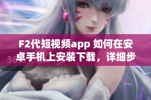 F2代短视频app 如何在安卓手机上安装下载，详细步骤分享
