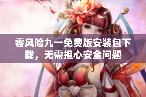 零风险九一免费版安装包下载，无需担心安全问题