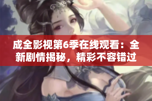 成全影视第6季在线观看：全新剧情揭秘，精彩不容错过