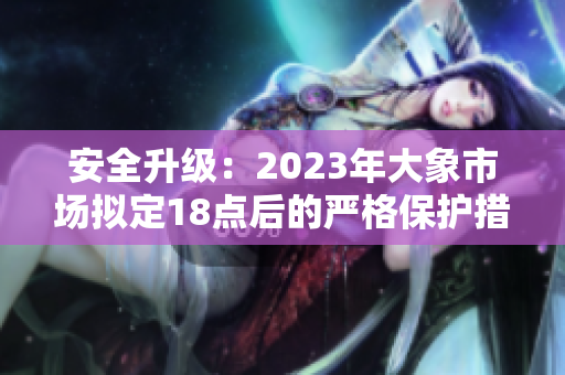 安全升级：2023年大象市场拟定18点后的严格保护措施