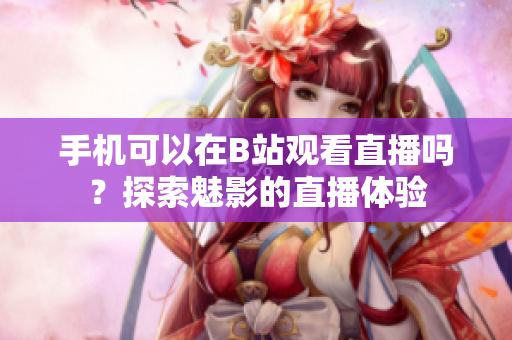 手机可以在B站观看直播吗？探索魅影的直播体验