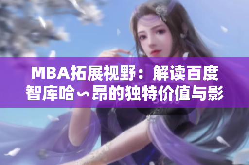 MBA拓展视野：解读百度智库哈∽昂的独特价值与影响
