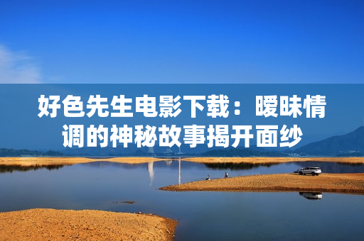 好色先生电影下载：暧昧情调的神秘故事揭开面纱