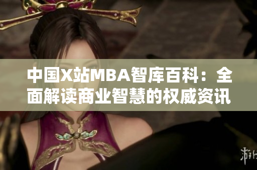 中国X站MBA智库百科：全面解读商业智慧的权威资讯