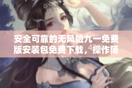 安全可靠的无风险九一免费版安装包免费下载，操作简便，无需担心安全风险