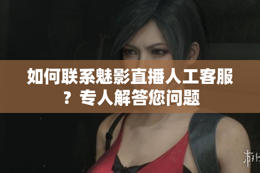 如何联系魅影直播人工客服？专人解答您问题