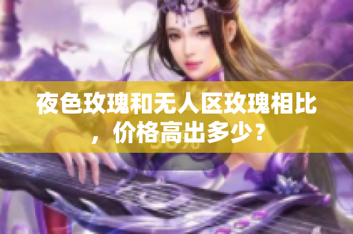 夜色玫瑰和无人区玫瑰相比，价格高出多少？