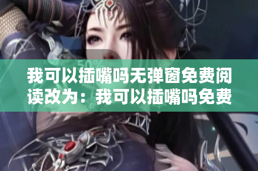 我可以插嘴吗无弹窗免费阅读改为：我可以插嘴吗免费在线阅读，不用弹窗。
