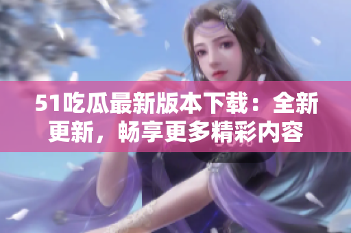 51吃瓜最新版本下载：全新更新，畅享更多精彩内容