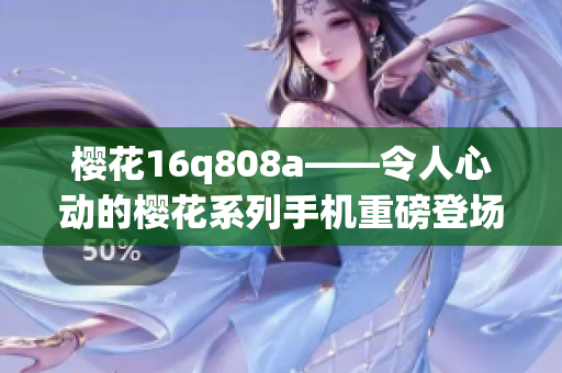樱花16q808a——令人心动的樱花系列手机重磅登场