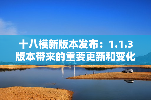 十八模新版本发布：1.1.3版本带来的重要更新和变化