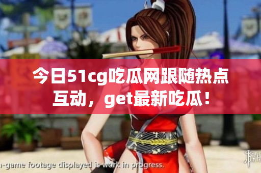 今日51cg吃瓜网跟随热点互动，get最新吃瓜！