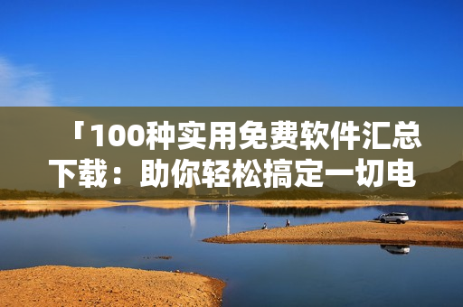 「100种实用免费软件汇总下载：助你轻松搞定一切电脑需求！」
