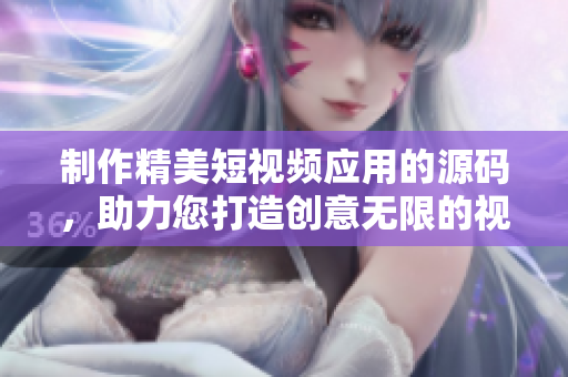 制作精美短视频应用的源码，助力您打造创意无限的视频内容