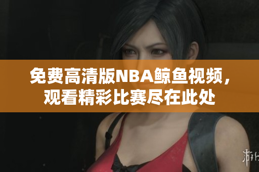 免费高清版NBA鲸鱼视频，观看精彩比赛尽在此处