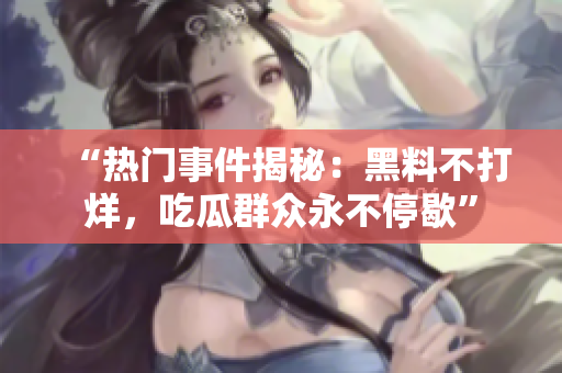 “热门事件揭秘：黑料不打烊，吃瓜群众永不停歇”