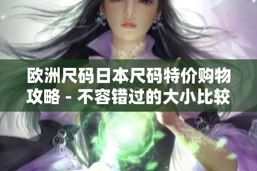 欧洲尺码日本尺码特价购物攻略 - 不容错过的大小比较和特价优惠