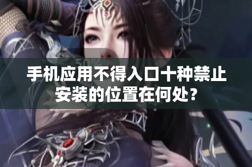 手机应用不得入口十种禁止安装的位置在何处？
