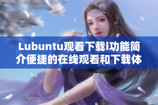 Lubuntu观看下载i功能简介便捷的在线观看和下载体验