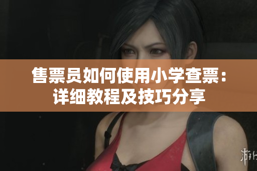 售票员如何使用小学查票：详细教程及技巧分享