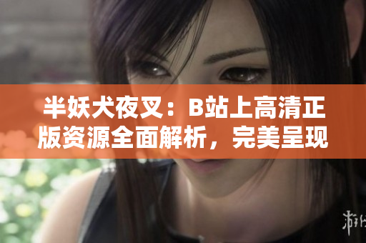 半妖犬夜叉：B站上高清正版资源全面解析，完美呈现经典动漫魅力