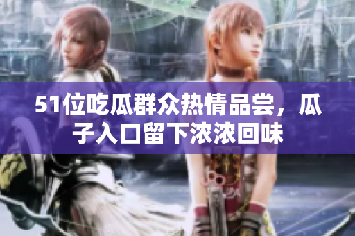 51位吃瓜群众热情品尝，瓜子入口留下浓浓回味