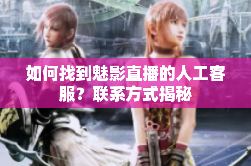 如何找到魅影直播的人工客服？联系方式揭秘
