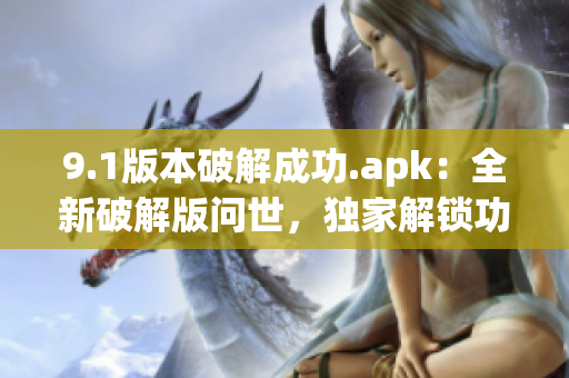 9.1版本破解成功.apk：全新破解版问世，独家解锁功能全面升级