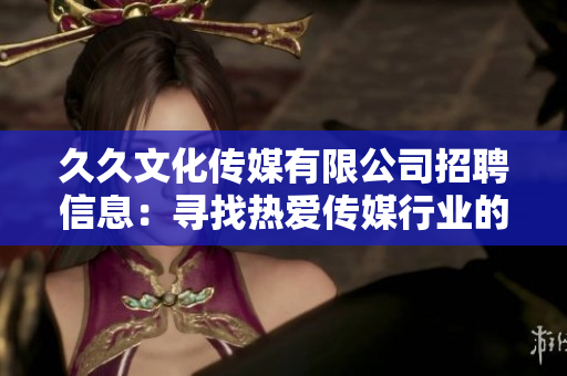 久久文化传媒有限公司招聘信息：寻找热爱传媒行业的人才，期待与您共同成长