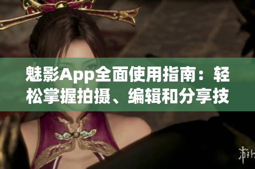 魅影App全面使用指南：轻松掌握拍摄、编辑和分享技巧