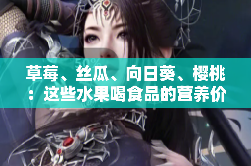 草莓、丝瓜、向日葵、樱桃：这些水果喝食品的营养价值和健康功效 是什么？