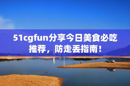 51cgfun分享今日美食必吃推荐，防走丢指南！