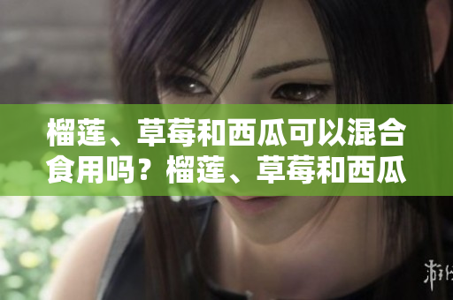 榴莲、草莓和西瓜可以混合食用吗？榴莲、草莓和西瓜可以一起吃吗？