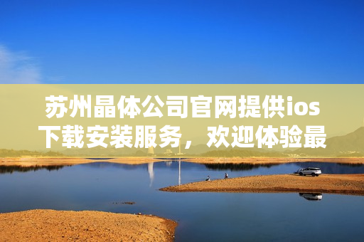 苏州晶体公司官网提供ios下载安装服务，欢迎体验最新版本！
