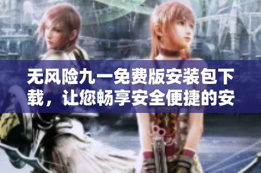 无风险九一免费版安装包下载，让您畅享安全便捷的安装体验