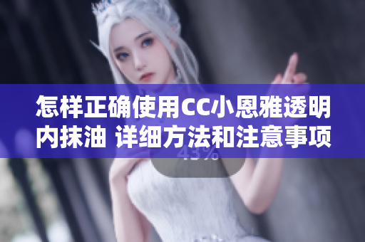 怎样正确使用CC小恩雅透明内抹油 详细方法和注意事项分享