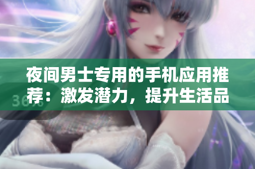 夜间男士专用的手机应用推荐：激发潜力，提升生活品质