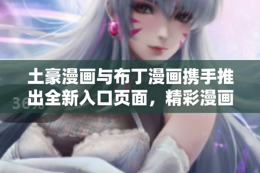 土豪漫画与布丁漫画携手推出全新入口页面，精彩漫画等你来看